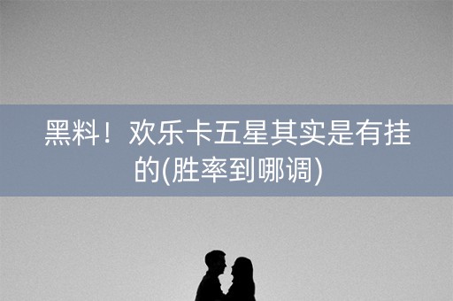 黑料！欢乐卡五星其实是有挂的(胜率到哪调)