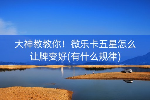 大神教教你！微乐卡五星怎么让牌变好(有什么规律)