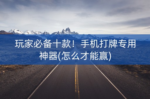 玩家必备十款！手机打牌专用神器(怎么才能赢)