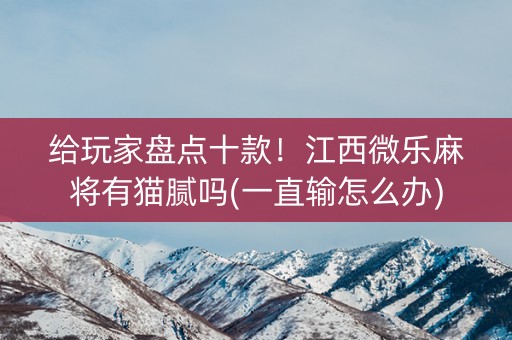 给玩家盘点十款！江西微乐麻将有猫腻吗(一直输怎么办)