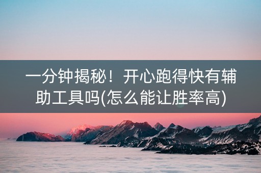 一分钟揭秘！开心跑得快有辅助工具吗(怎么能让胜率高)
