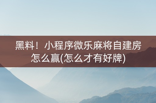 黑料！小程序微乐麻将自建房怎么赢(怎么才有好牌)