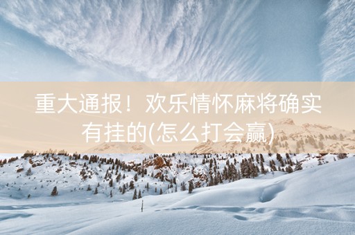 重大通报！欢乐情怀麻将确实有挂的(怎么打会赢)