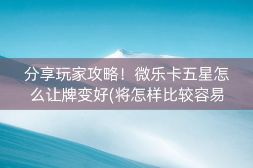 分享玩家攻略！微乐卡五星怎么让牌变好(将怎样比较容易赢)