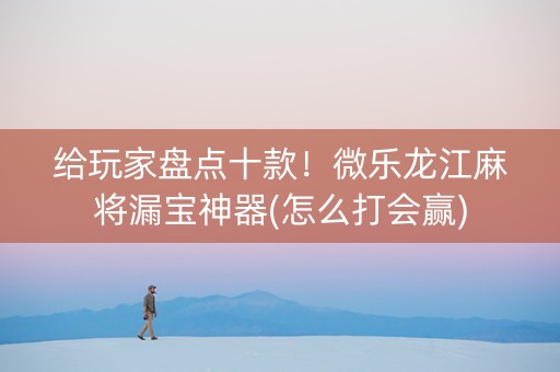 给玩家盘点十款！微乐龙江麻将漏宝神器(怎么打会赢)