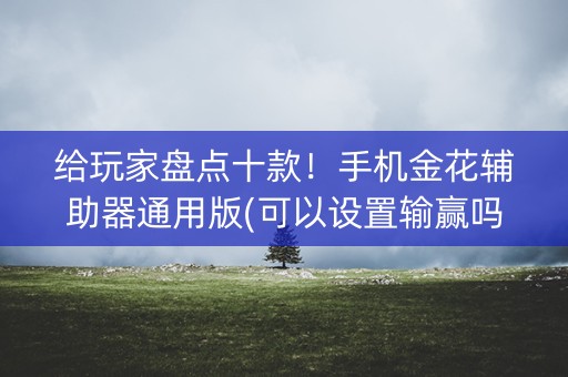 给玩家盘点十款！手机金花辅助器通用版(可以设置输赢吗)