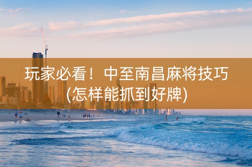 玩家必看！中至南昌麻将技巧(怎样能抓到好牌)