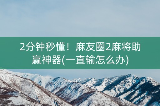 2分钟秒懂！麻友圈2麻将助赢神器(一直输怎么办)