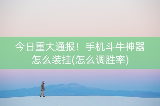 今日重大通报！手机斗牛神器怎么装挂(怎么调胜率)