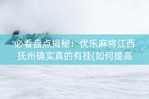 必看盘点揭秘！优乐麻将江西抚州确实真的有挂(如何提高胡牌率)