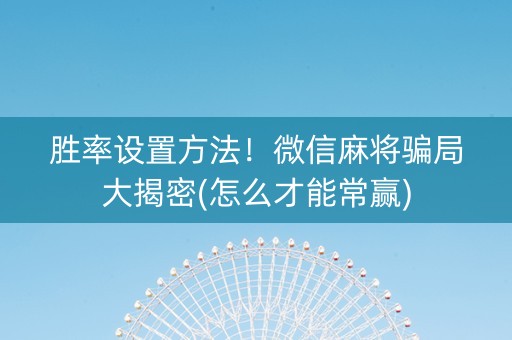 胜率设置方法！微信麻将骗局大揭密(怎么才能常赢)