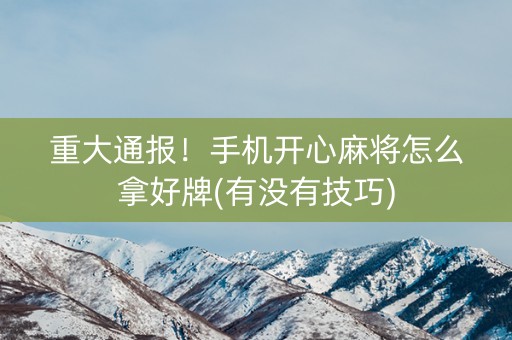 重大通报！手机开心麻将怎么拿好牌(有没有技巧)