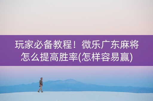玩家必备教程！微乐广东麻将怎么提高胜率(怎样容易赢)