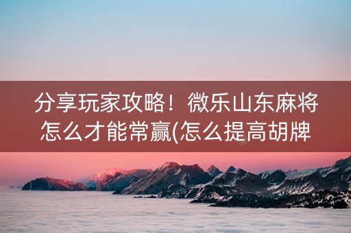 分享玩家攻略！微乐山东麻将怎么才能常赢(怎么提高胡牌率)