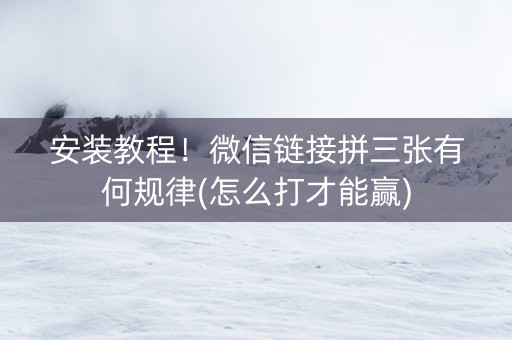 安装教程！微信链接拼三张有何规律(怎么打才能赢)