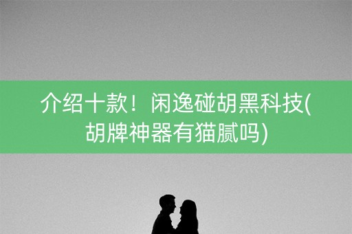 介绍十款！闲逸碰胡黑科技(胡牌神器有猫腻吗)