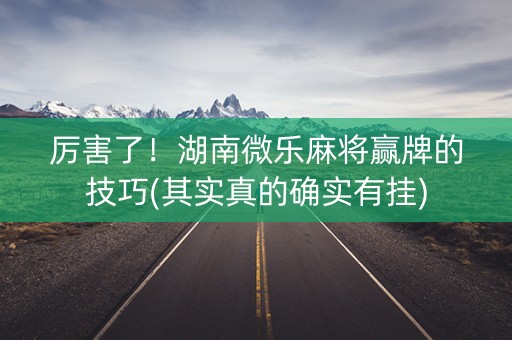厉害了！湖南微乐麻将赢牌的技巧(其实真的确实有挂)