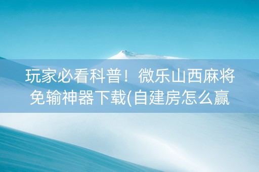 玩家必看科普！微乐山西麻将免输神器下载(自建房怎么赢)