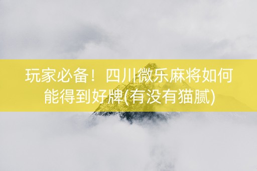 玩家必备！四川微乐麻将如何能得到好牌(有没有猫腻)