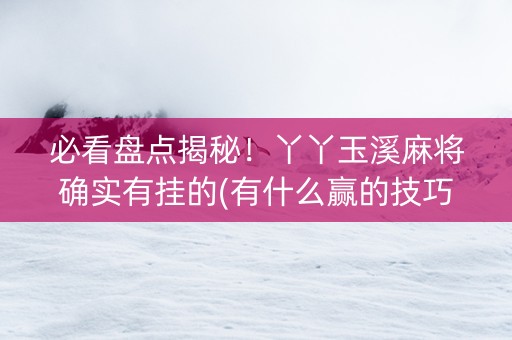 必看盘点揭秘！丫丫玉溪麻将确实有挂的(有什么赢的技巧)