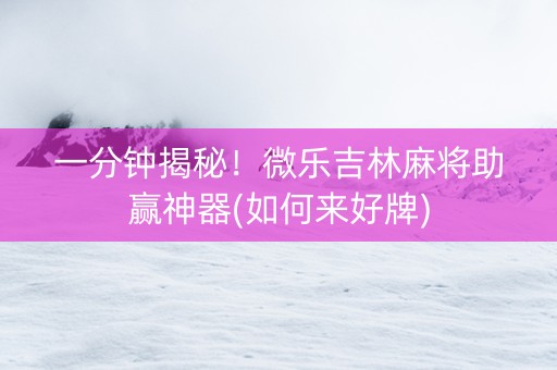 一分钟揭秘！微乐吉林麻将助赢神器(如何来好牌)