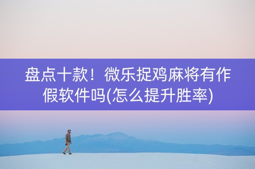 盘点十款！微乐捉鸡麻将有作假软件吗(怎么提升胜率)