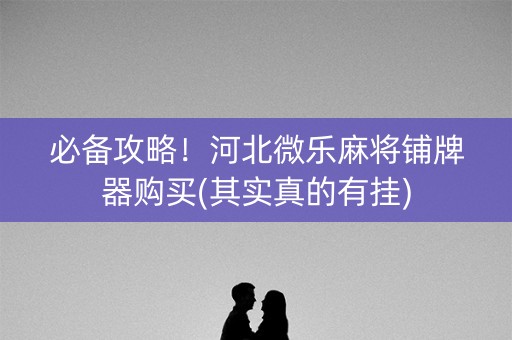 必备攻略！河北微乐麻将铺牌器购买(其实真的有挂)