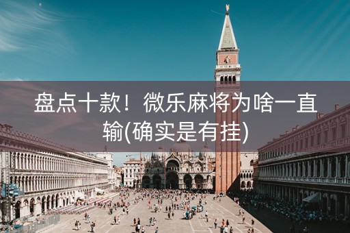 盘点十款！微乐麻将为啥一直输(确实是有挂)