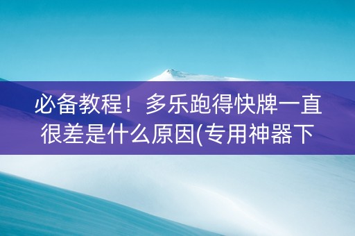 必备教程！多乐跑得快牌一直很差是什么原因(专用神器下载)