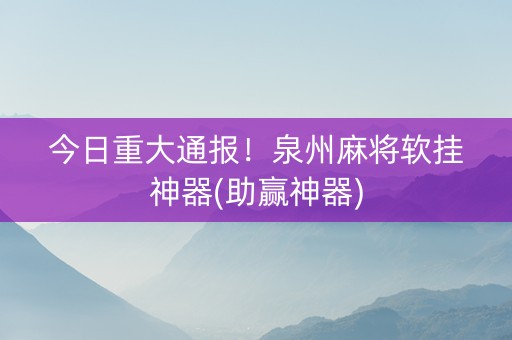 今日重大通报！泉州麻将软挂神器(助赢神器)