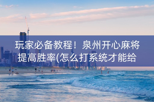 玩家必备教程！泉州开心麻将提高胜率(怎么打系统才能给好牌)