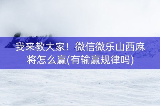 我来教大家！微信微乐山西麻将怎么赢(有输赢规律吗)