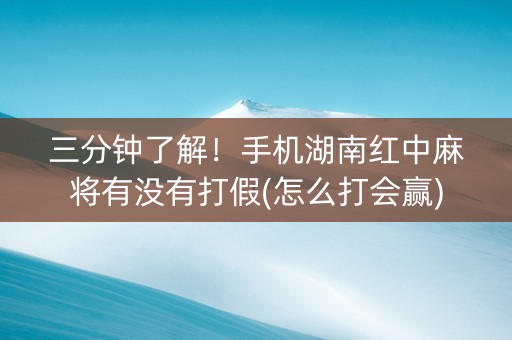 三分钟了解！手机湖南红中麻将有没有打假(怎么打会赢)