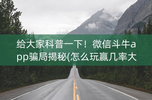 给大家科普一下！微信斗牛app骗局揭秘(怎么玩赢几率大)
