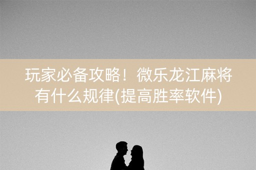 玩家必备攻略！微乐龙江麻将有什么规律(提高胜率软件)
