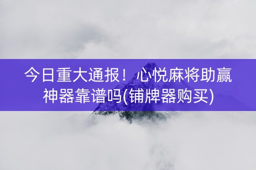今日重大通报！心悦麻将助赢神器靠谱吗(铺牌器购买)