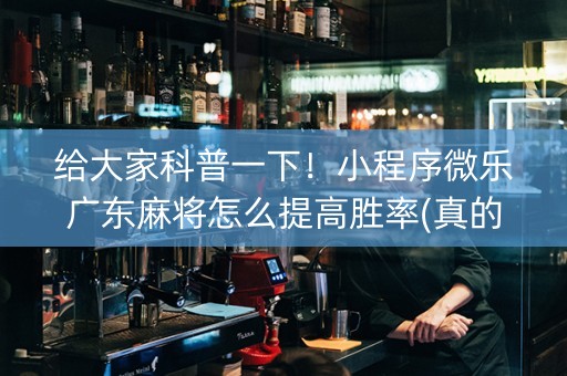 给大家科普一下！小程序微乐广东麻将怎么提高胜率(真的有挂)