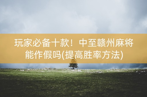 玩家必备十款！中至赣州麻将能作假吗(提高胜率方法)