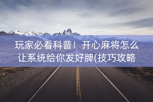 玩家必看科普！开心麻将怎么让系统给你发好牌(技巧攻略怎样拿好牌)