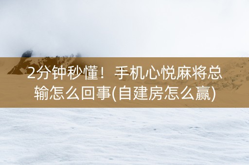 2分钟秒懂！手机心悦麻将总输怎么回事(自建房怎么赢)
