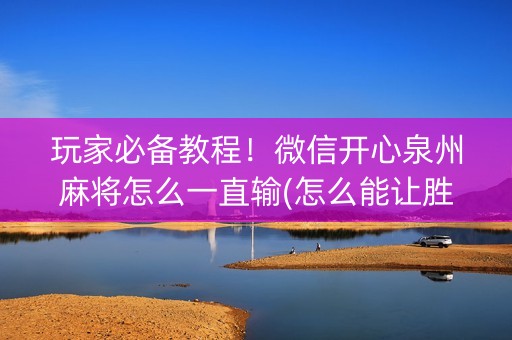 玩家必备教程！微信开心泉州麻将怎么一直输(怎么能让胜率高)