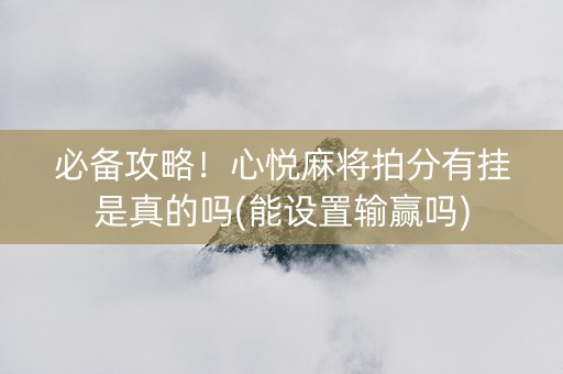 必备攻略！心悦麻将拍分有挂是真的吗(能设置输赢吗)