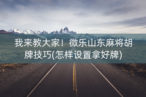 我来教大家！微乐山东麻将胡牌技巧(怎样设置拿好牌)