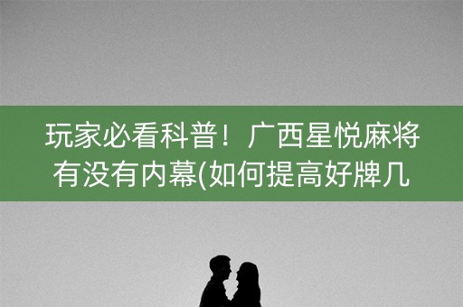 玩家必看科普！广西星悦麻将有没有内幕(如何提高好牌几率)