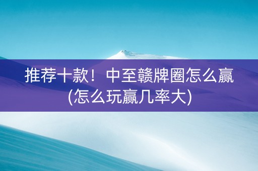 推荐十款！中至赣牌圈怎么赢(怎么玩赢几率大)