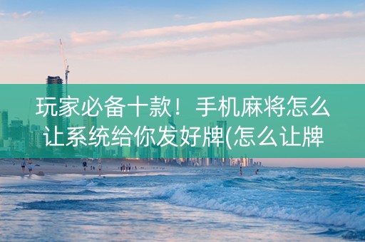 玩家必备十款！手机麻将怎么让系统给你发好牌(怎么让牌更好)