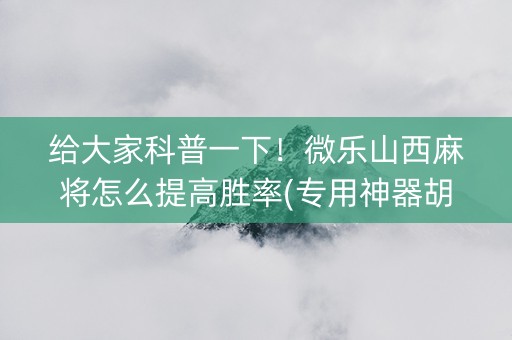 给大家科普一下！微乐山西麻将怎么提高胜率(专用神器胡牌技巧)