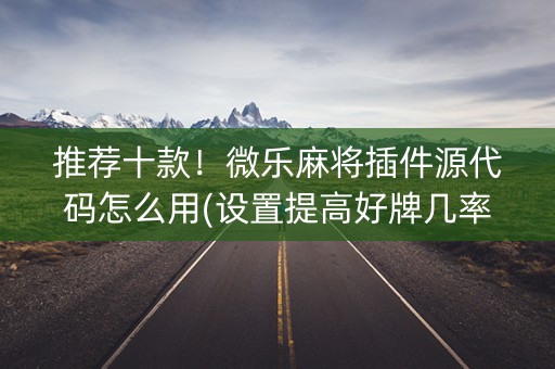 推荐十款！微乐麻将插件源代码怎么用(设置提高好牌几率)