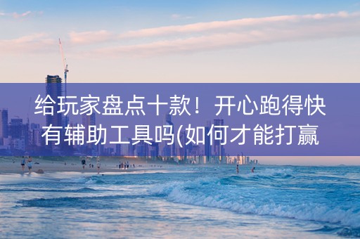 给玩家盘点十款！开心跑得快有辅助工具吗(如何才能打赢)