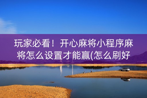 玩家必看！开心麻将小程序麻将怎么设置才能赢(怎么刷好牌)